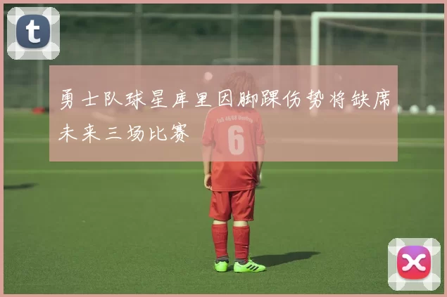 勇士队球星库里因脚踝伤势将缺席未来三场比赛