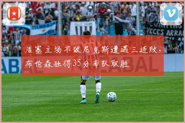 活塞主场不敌尼克斯遭遇三连败,布伦森独得35分率队取胜