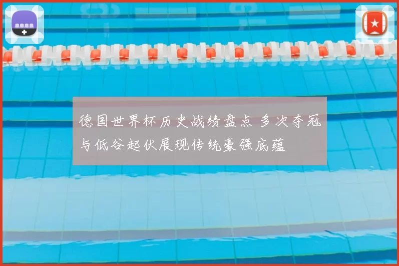 德国世界杯历史战绩盘点 多次夺冠与低谷起伏展现传统豪强底蕴