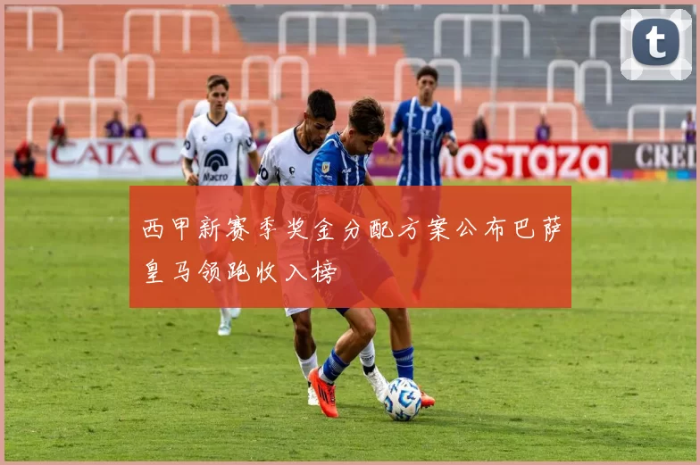 西甲新赛季奖金分配方案公布巴萨皇马领跑收入榜
