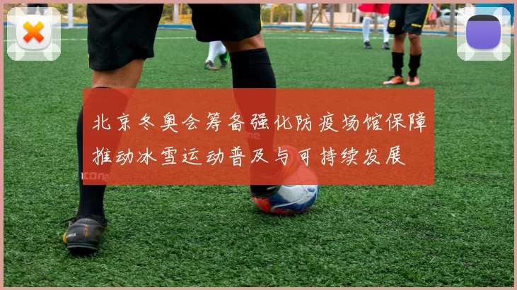 北京冬奥会筹备强化防疫场馆保障推动冰雪运动普及与可持续发展