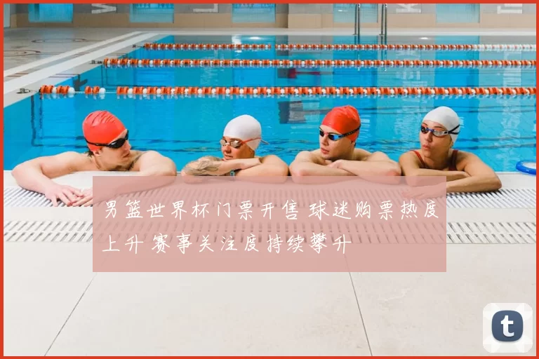 男篮世界杯门票开售 球迷购票热度上升 赛事关注度持续攀升