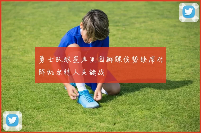 勇士队球星库里因脚踝伤势缺席对阵凯尔特人关键战