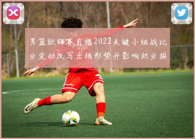 男篮欧锦赛直播2022关键小组战比分变动改写出线形势并影响积分排名