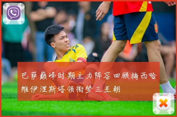 巴萨巅峰时期主力阵容回顾梅西哈维伊涅斯塔领衔梦三王朝