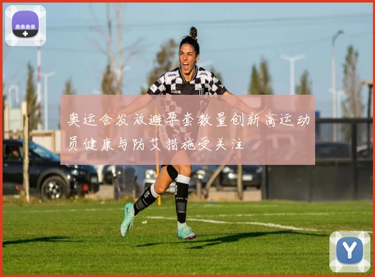 奥运会发放避孕套数量创新高运动员健康与防艾措施受关注