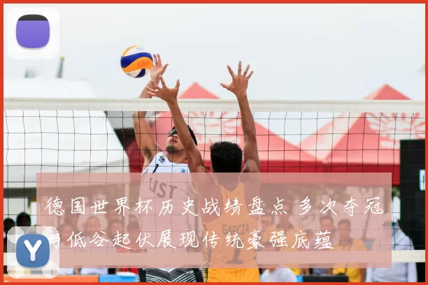 德国世界杯历史战绩盘点 多次夺冠与低谷起伏展现传统豪强底蕴