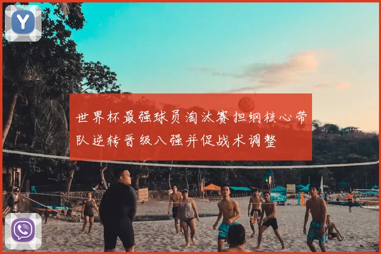 世界杯最强球员淘汰赛担纲核心带队逆转晋级八强并促战术调整