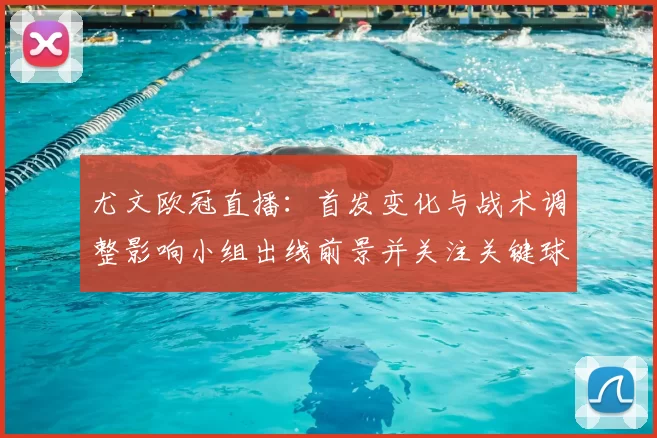 尤文欧冠直播：首发变化与战术调整影响小组出线前景并关注关键球员轮换