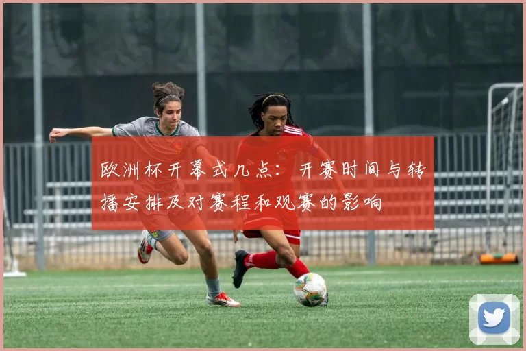 欧洲杯开幕式几点:开赛时间与转播安排及对赛程和观赛的影响