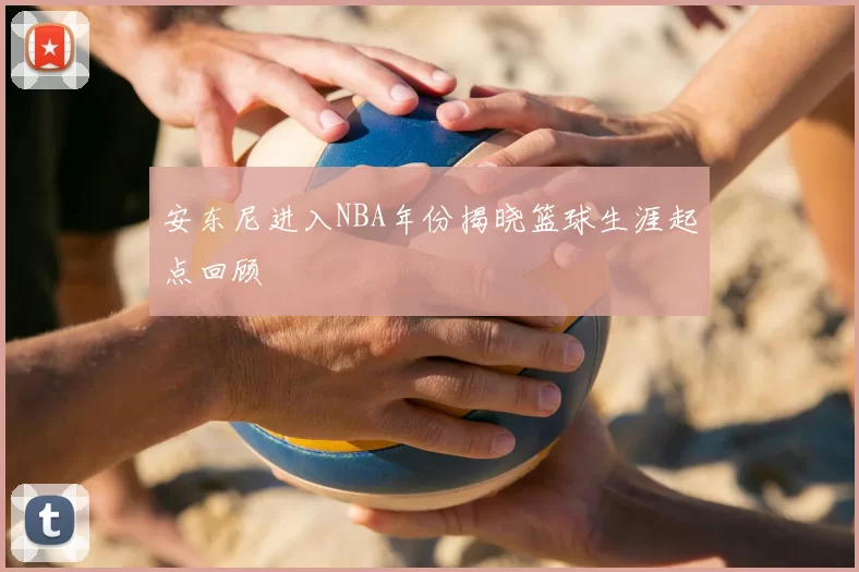 安东尼进入NBA年份揭晓篮球生涯起点回顾
