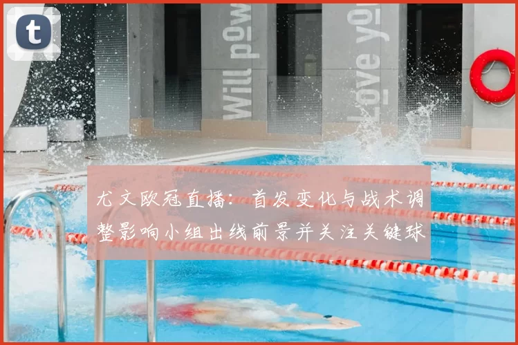 尤文欧冠直播：首发变化与战术调整影响小组出线前景并关注关键球员轮换