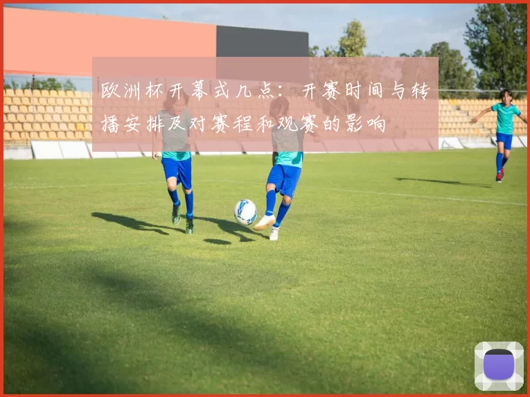 欧洲杯开幕式几点:开赛时间与转播安排及对赛程和观赛的影响