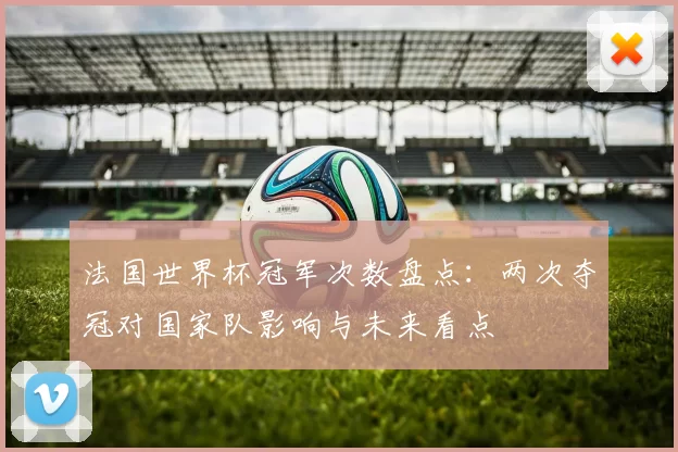 法国世界杯冠军次数盘点：两次夺冠对国家队影响与未来看点