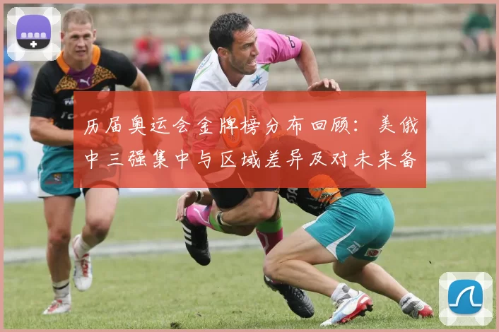 历届奥运会金牌榜分布回顾:美俄中三强集中与区域差异及对未来备战参考