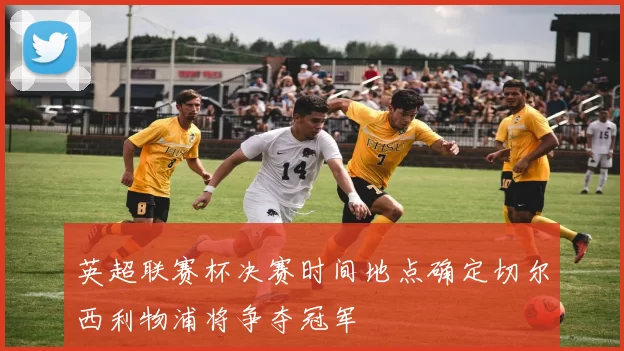 英超联赛杯决赛时间地点确定切尔西利物浦将争夺冠军