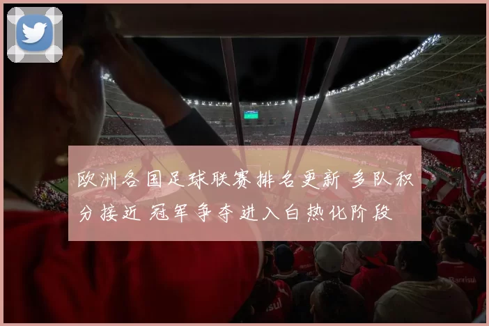 欧洲各国足球联赛排名更新 多队积分接近 冠军争夺进入白热化阶段