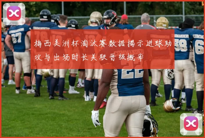 梅西美洲杯淘汰赛数据揭示进球助攻与出场时长关联晋级概率