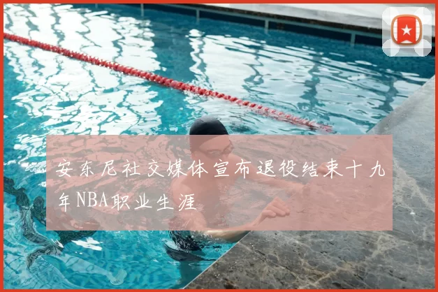 安东尼社交媒体宣布退役结束十九年NBA职业生涯