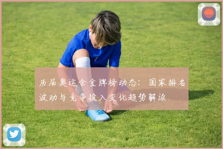 历届奥运会金牌榜动态：国家排名波动与竞争投入变化趋势解读