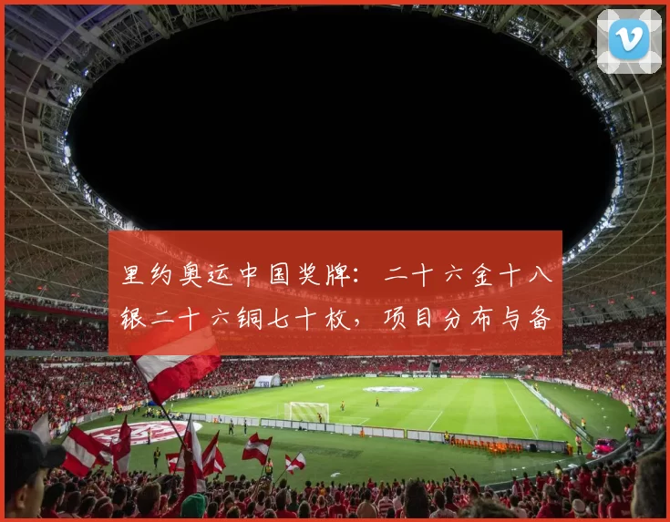 里约奥运中国奖牌:二十六金十八银二十六铜七十枚,项目分布与备战看点