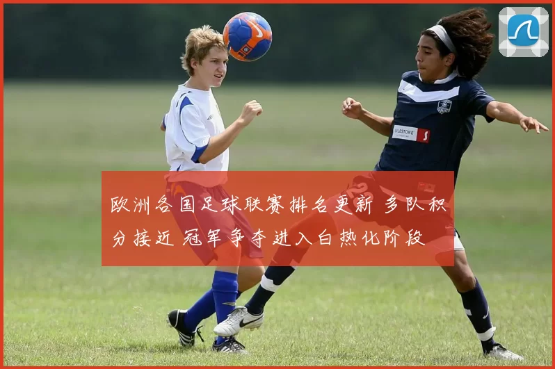 欧洲各国足球联赛排名更新 多队积分接近 冠军争夺进入白热化阶段