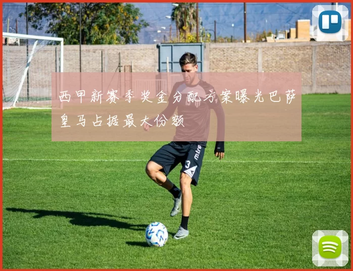 西甲新赛季奖金分配方案曝光巴萨皇马占据最大份额