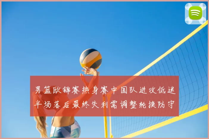 男篮欧锦赛热身赛中国队进攻低迷半场落后最终失利需调整轮换防守