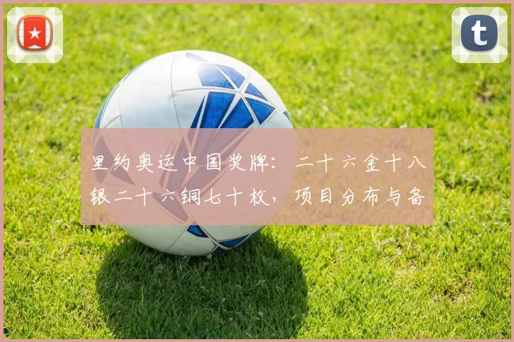里约奥运中国奖牌:二十六金十八银二十六铜七十枚,项目分布与备战看点