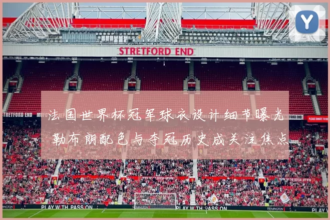 法国世界杯冠军球衣设计细节曝光 勒布朗配色与夺冠历史成关注焦点