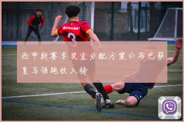 西甲新赛季奖金分配方案公布巴萨皇马领跑收入榜