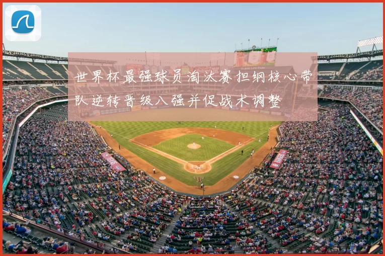 世界杯最强球员淘汰赛担纲核心带队逆转晋级八强并促战术调整