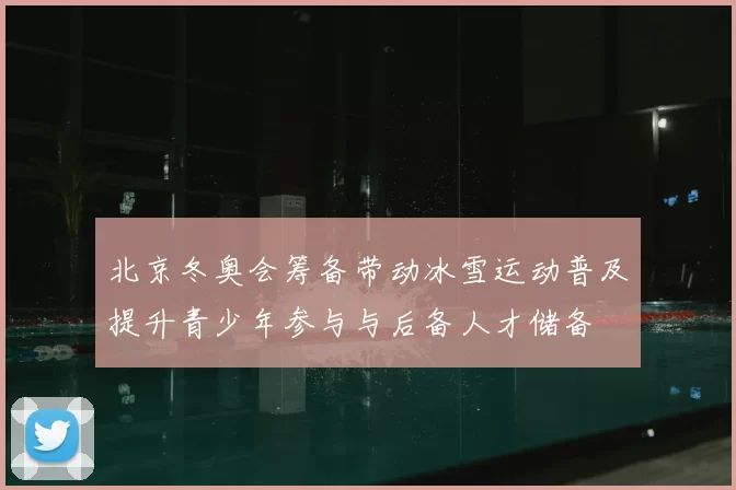 北京冬奥会筹备带动冰雪运动普及提升青少年参与与后备人才储备