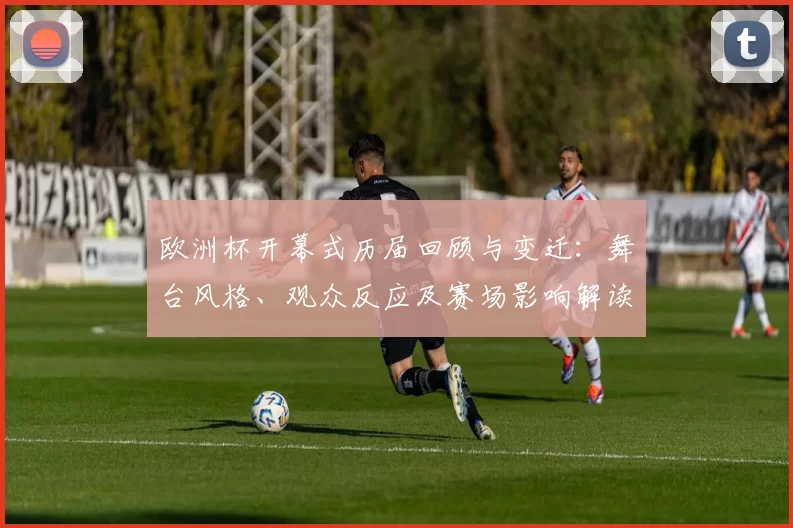 欧洲杯开幕式历届回顾与变迁:舞台风格、观众反应及赛场影响解读