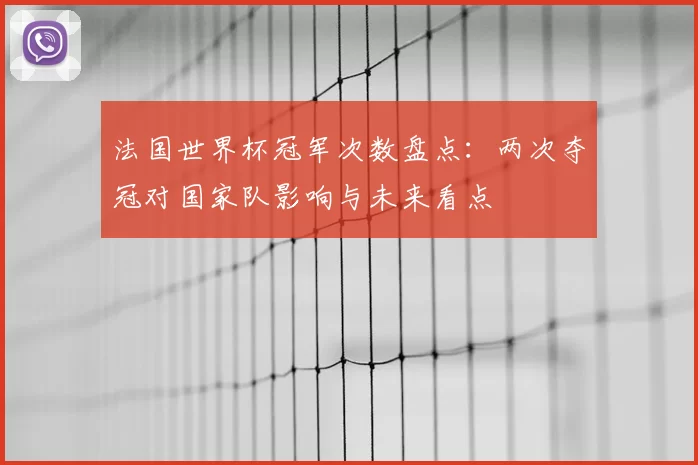 法国世界杯冠军次数盘点：两次夺冠对国家队影响与未来看点