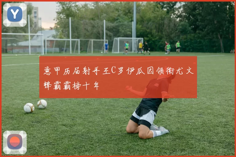 意甲历届射手王C罗伊瓜因领衔尤文锋霸霸榜十年