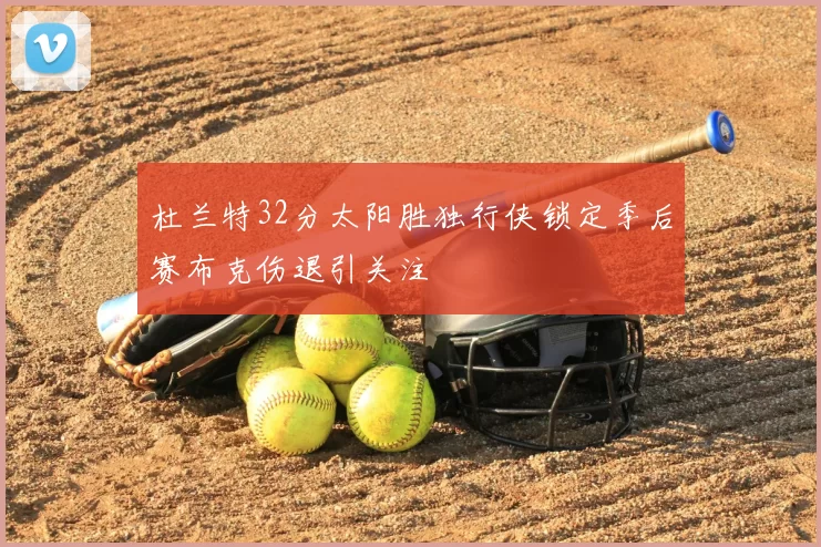 杜兰特32分太阳胜独行侠锁定季后赛布克伤退引关注