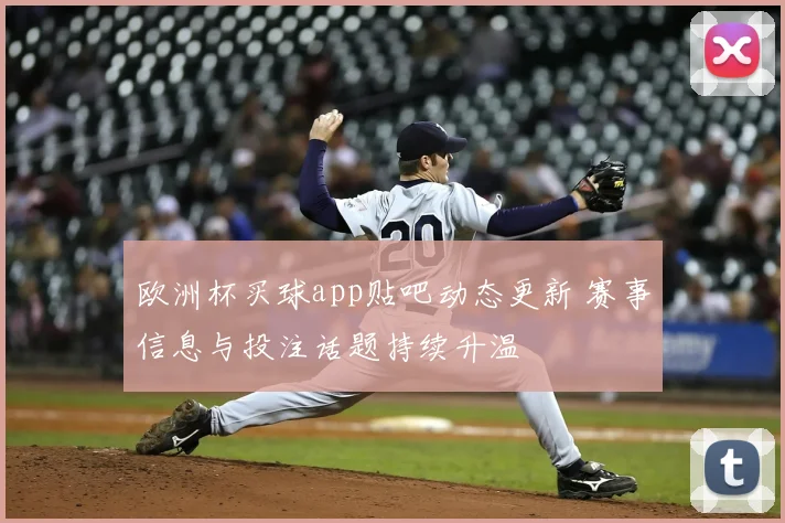 欧洲杯买球app贴吧动态更新 赛事信息与投注话题持续升温