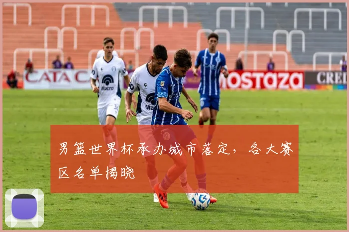 男篮世界杯承办城市落定,各大赛区名单揭晓