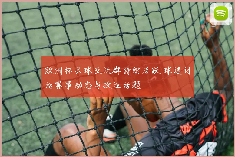 欧洲杯买球交流群持续活跃 球迷讨论赛事动态与投注话题
