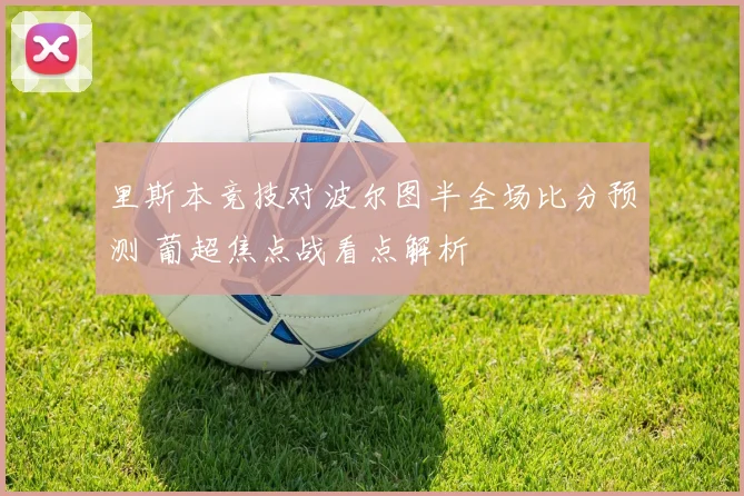 里斯本竞技对波尔图半全场比分预测 葡超焦点战看点解析