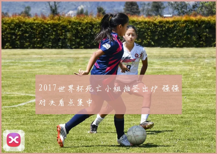 2017世界杯死亡小组抽签出炉 强强对决看点集中