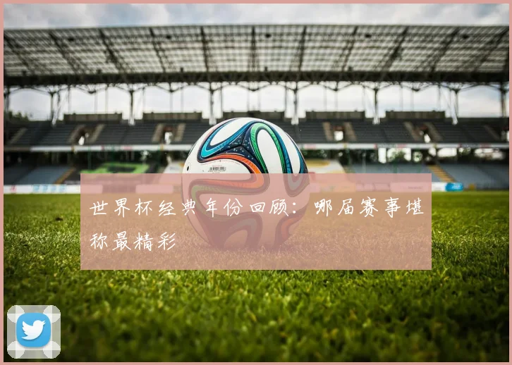 世界杯经典年份回顾：哪届赛事堪称最精彩