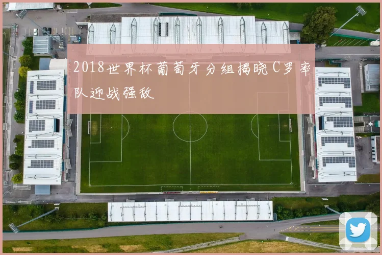 2018世界杯葡萄牙分组揭晓 C罗率队迎战强敌