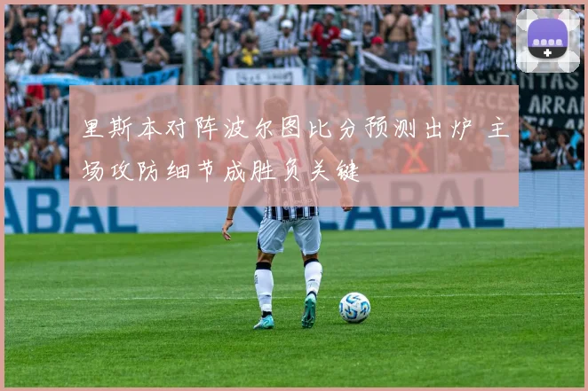 里斯本对阵波尔图比分预测出炉 主场攻防细节成胜负关键