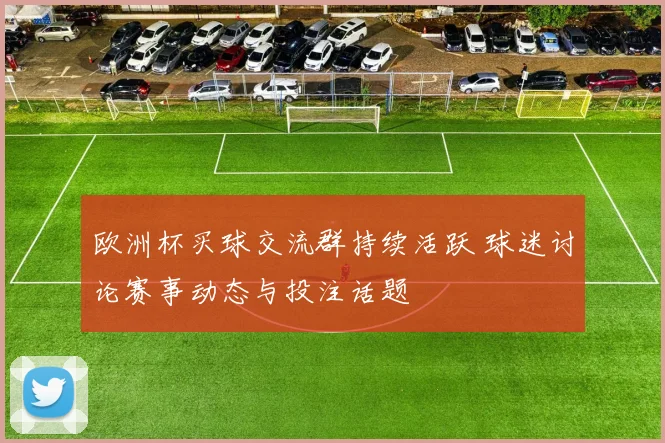 欧洲杯买球交流群持续活跃 球迷讨论赛事动态与投注话题