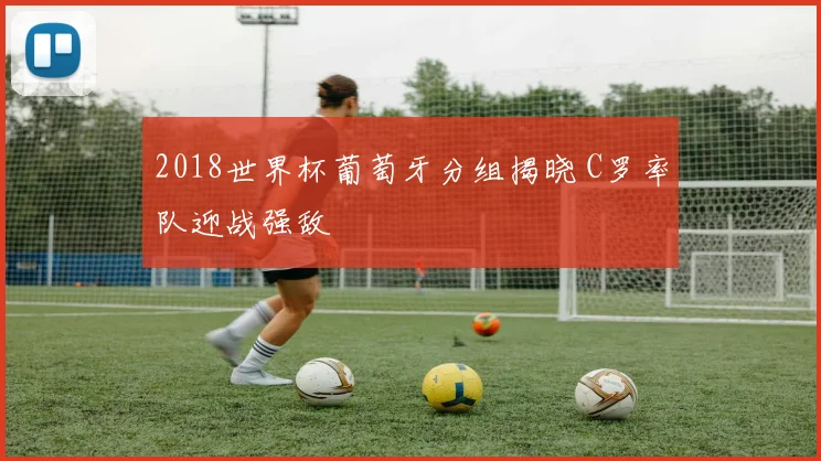 2018世界杯葡萄牙分组揭晓 C罗率队迎战强敌