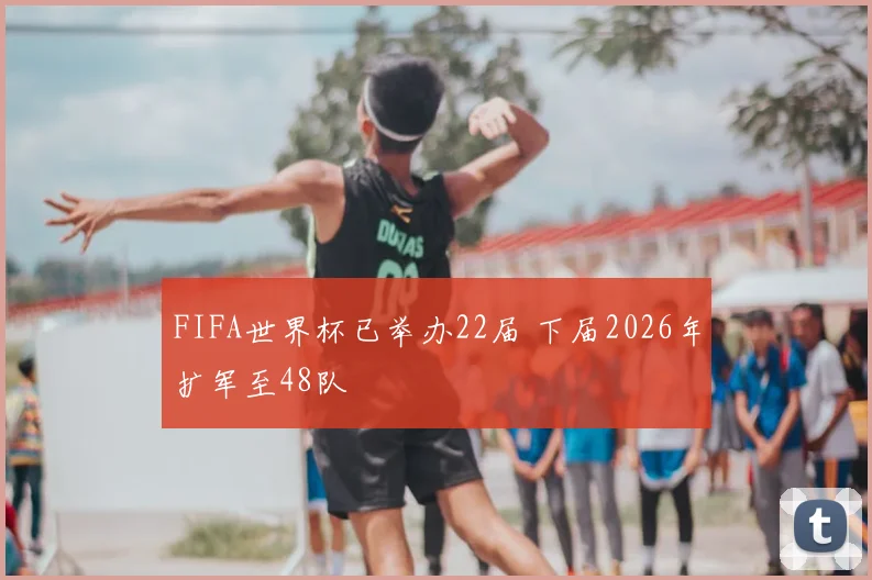FIFA世界杯已举办22届 下届2026年扩军至48队