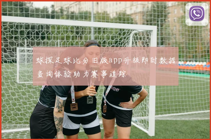 球探足球比分旧版app升级即时数据查询体验助力赛事追踪