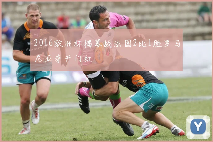 2016欧洲杯揭幕战法国2比1胜罗马尼亚夺开门红